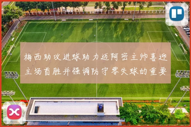 梅西助攻进球助力迈阿密主帅喜迎主场首胜并强调防守零失球的重要性