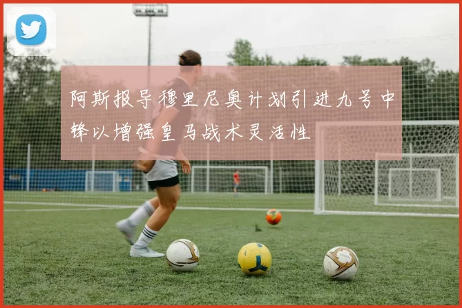 阿斯报导穆里尼奥计划引进九号中锋以增强皇马战术灵活性