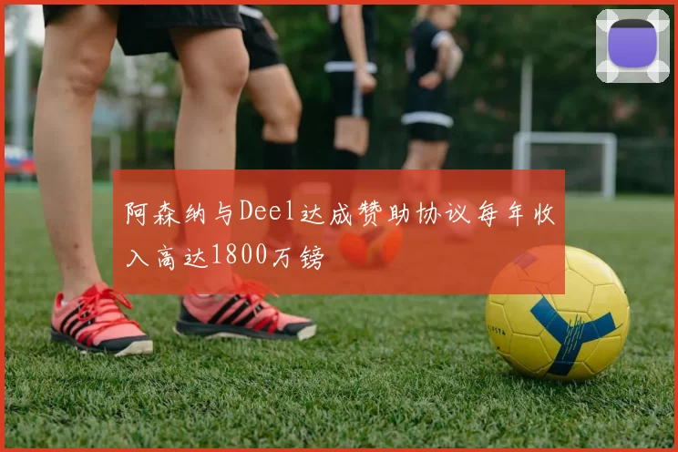 阿森纳与Deel达成赞助协议每年收入高达1800万镑