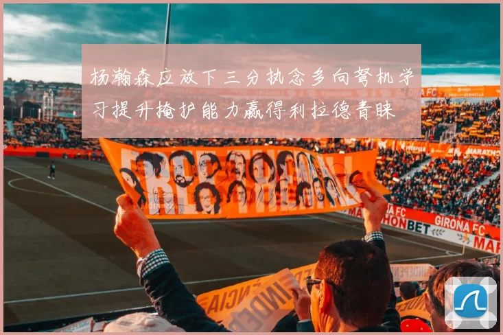 杨瀚森应放下三分执念多向弩机学习提升掩护能力赢得利拉德青睐