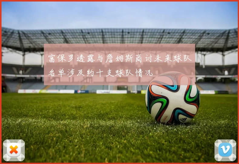 富保罗透露与詹姆斯商讨未来球队名单涉及约十支球队情况