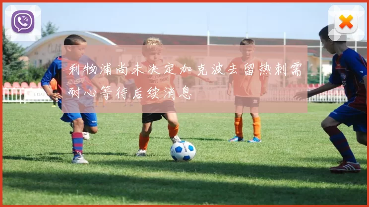 利物浦尚未决定加克波去留热刺需耐心等待后续消息