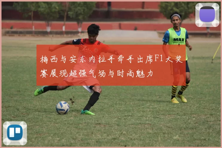 梅西与安东内拉手牵手出席F1大奖赛展现超强气场与时尚魅力