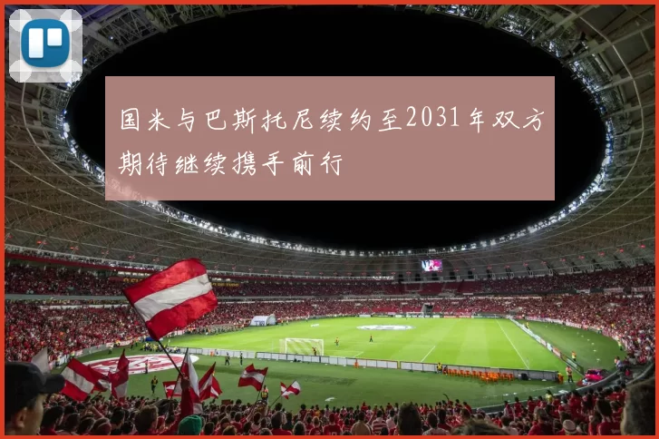 国米与巴斯托尼续约至2031年双方期待继续携手前行