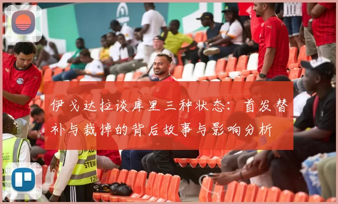 伊戈达拉谈库里三种状态：首发替补与裁掉的背后故事与影响分析