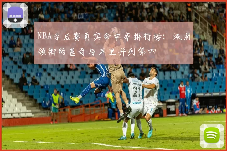NBA季后赛真实命中率排行榜：浓眉领衔约基奇与库里并列第四