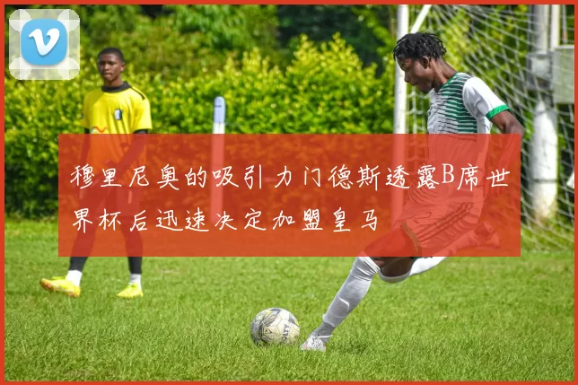 穆里尼奥的吸引力门德斯透露B席世界杯后迅速决定加盟皇马