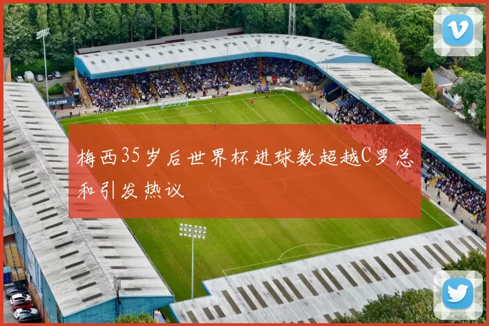 梅西35岁后世界杯进球数超越C罗总和引发热议