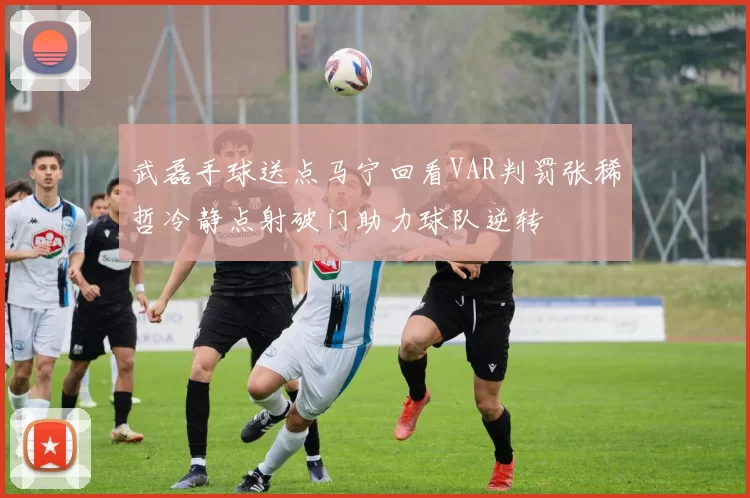 武磊手球送点马宁回看VAR判罚张稀哲冷静点射破门助力球队逆转