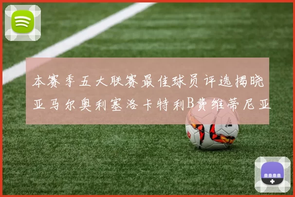 本赛季五大联赛最佳球员评选揭晓亚马尔奥利塞洛卡特利B费维蒂尼亚入围