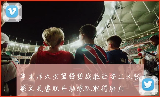 华东师大女篮强势战胜西安工大张馨文吴睿联手助球队取得胜利