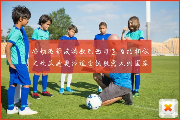 安切洛蒂谈执教巴西与皇马的相似之处瓜迪奥拉适合执教意大利国家队