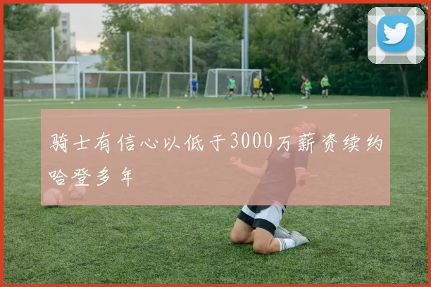 骑士有信心以低于3000万薪资续约哈登多年