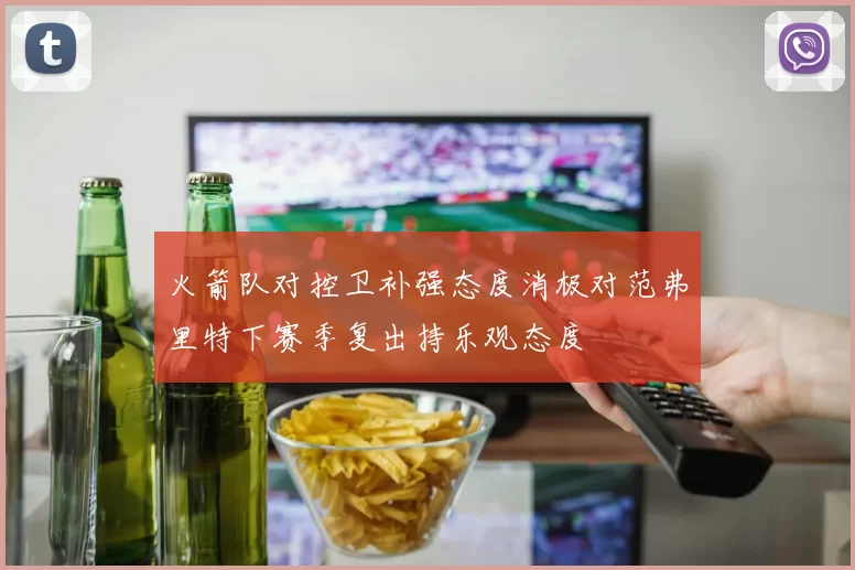 火箭队对控卫补强态度消极对范弗里特下赛季复出持乐观态度