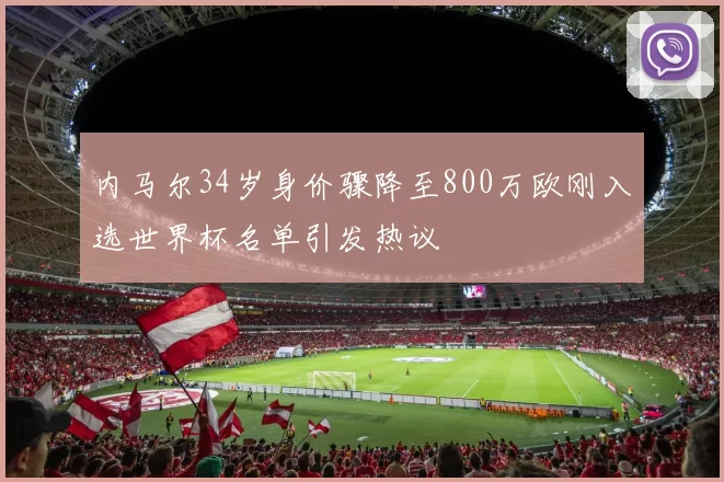 内马尔34岁身价骤降至800万欧刚入选世界杯名单引发热议