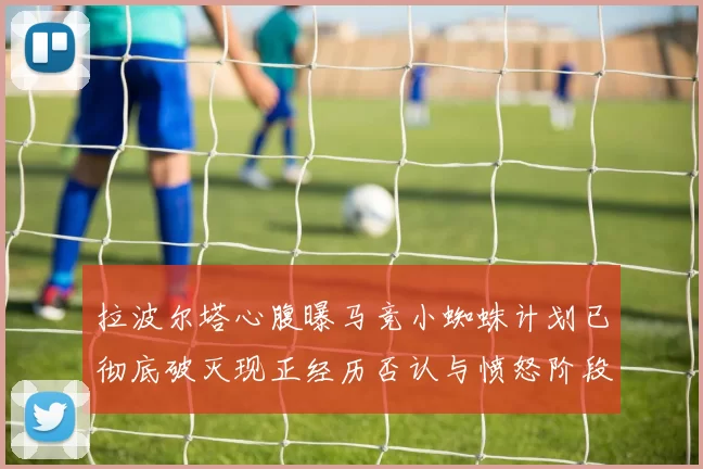 拉波尔塔心腹曝马竞小蜘蛛计划已彻底破灭现正经历否认与愤怒阶段