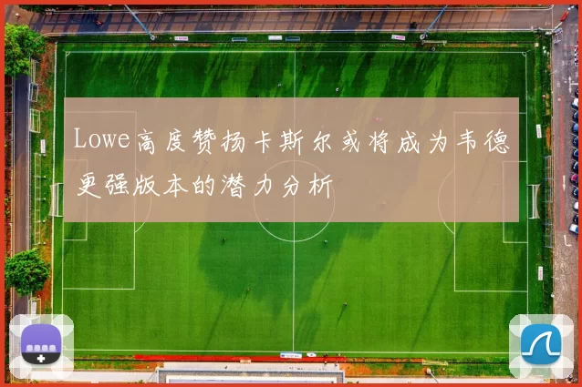 Lowe高度赞扬卡斯尔或将成为韦德更强版本的潜力分析