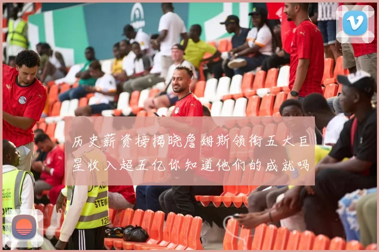 历史薪资榜揭晓詹姆斯领衔五大巨星收入超五亿你知道他们的成就吗