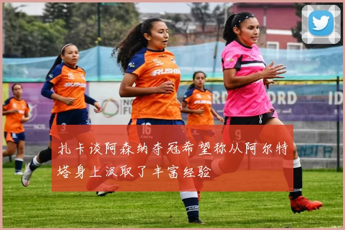 扎卡谈阿森纳夺冠希望称从阿尔特塔身上汲取了丰富经验