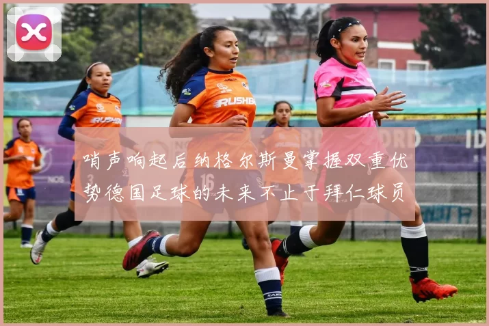 哨声响起后纳格尔斯曼掌握双重优势德国足球的未来不止于拜仁球员