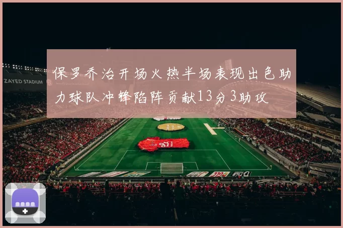 保罗乔治开场火热半场表现出色助力球队冲锋陷阵贡献13分3助攻