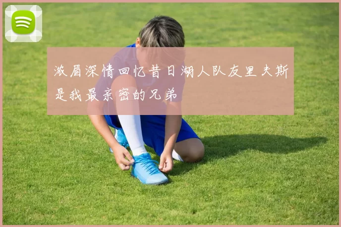 浓眉深情回忆昔日湖人队友里夫斯是我最亲密的兄弟