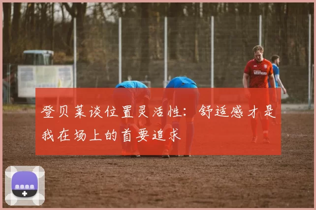 登贝莱谈位置灵活性：舒适感才是我在场上的首要追求